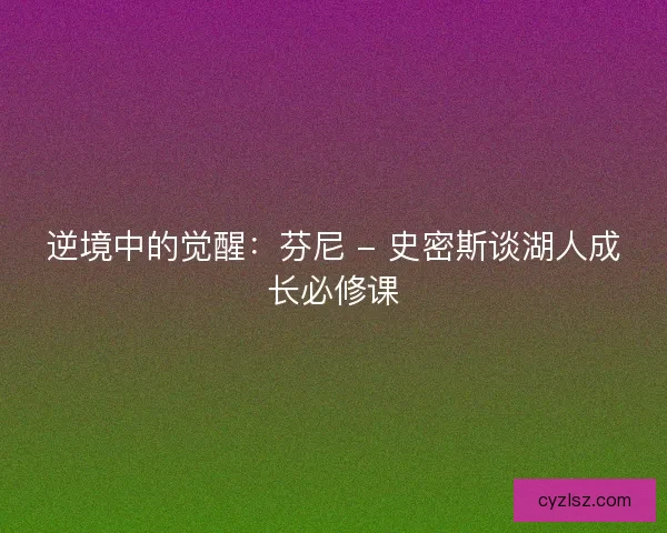 逆境中的觉醒：芬尼 - 史密斯谈湖人成长必修课