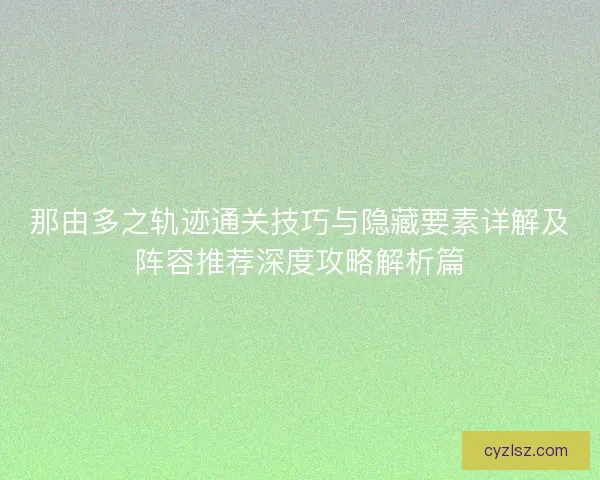 那由多之轨迹通关技巧与隐藏要素详解及阵容推荐深度攻略解析篇