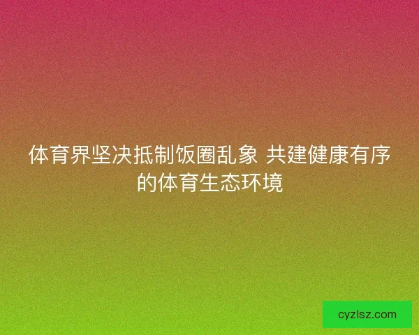 体育界坚决抵制饭圈乱象 共建健康有序的体育生态环境
