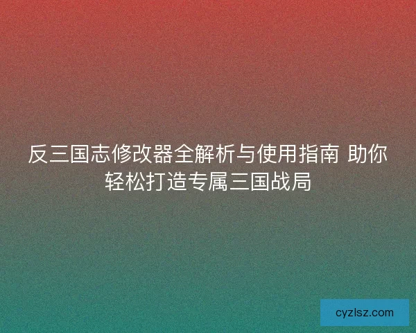 反三国志修改器全解析与使用指南 助你轻松打造专属三国战局 反三国志修改器全解析与使用指南 助你轻松打造专属三国战局