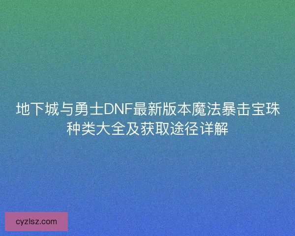 地下城与勇士DNF最新版本魔法暴击宝珠种类大全及获取途径详解