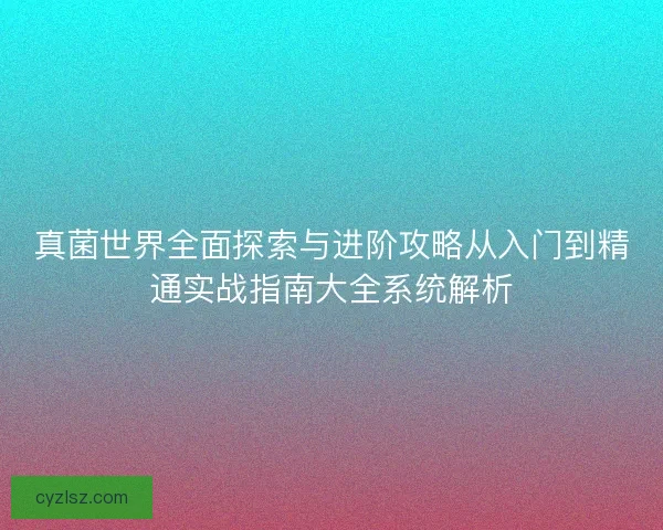 真菌世界全面探索与进阶攻略从入门到精通实战指南大全系统解析