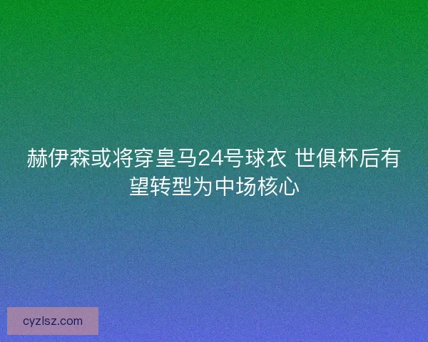 赫伊森或将穿皇马24号球衣 世俱杯后有望转型为中场核心