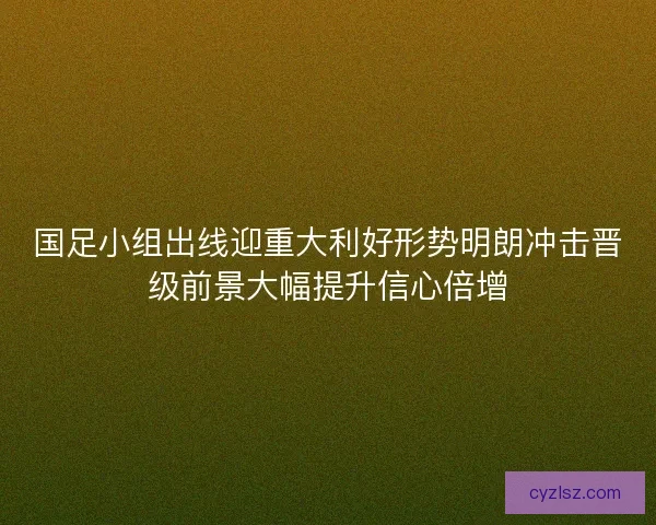 国足小组出线迎重大利好形势明朗冲击晋级前景大幅提升信心倍增
