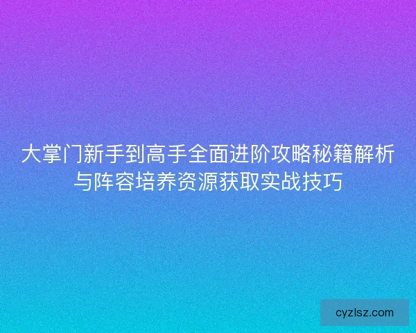 大掌门新手到高手全面进阶攻略秘籍解析与阵容培养资源获取实战技巧