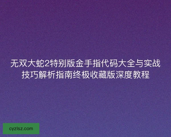 无双大蛇2特别版金手指代码大全与实战技巧解析指南终极收藏版深度教程