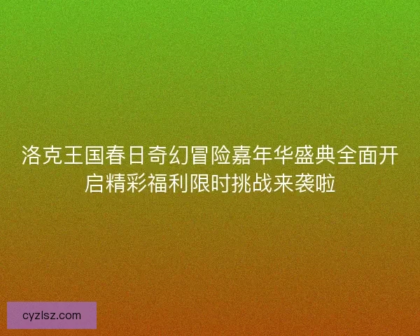洛克王国春日奇幻冒险嘉年华盛典全面开启精彩福利限时挑战来袭啦