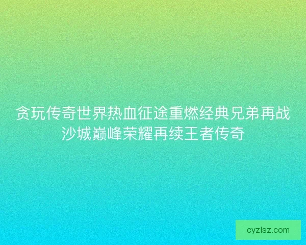 贪玩传奇世界热血征途重燃经典兄弟再战沙城巅峰荣耀再续王者传奇 贪玩传奇世界热血征途重燃经典兄弟再战沙城巅峰荣耀再续王者传奇