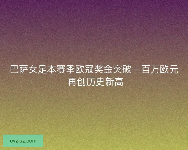 巴萨女足本赛季欧冠奖金突破一百万欧元 再创历史新高