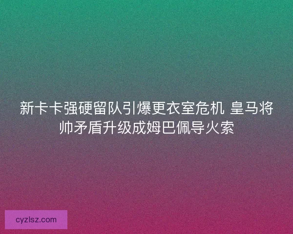 新卡卡强硬留队引爆更衣室危机 皇马将帅矛盾升级成姆巴佩导火索