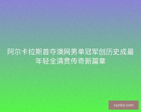 阿尔卡拉斯首夺澳网男单冠军创历史成最年轻全满贯传奇新篇章