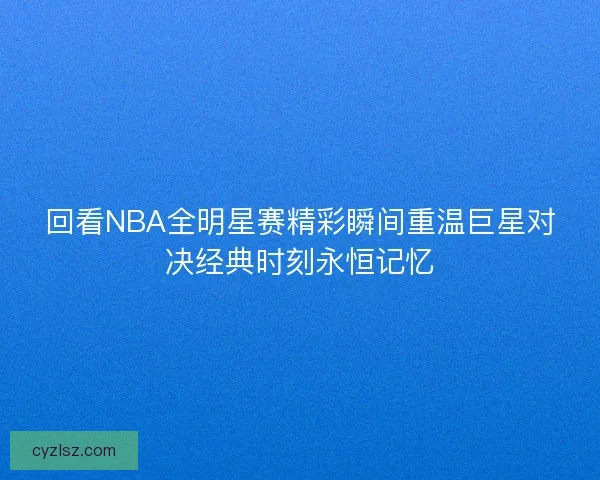 回看NBA全明星赛精彩瞬间重温巨星对决经典时刻永恒记忆