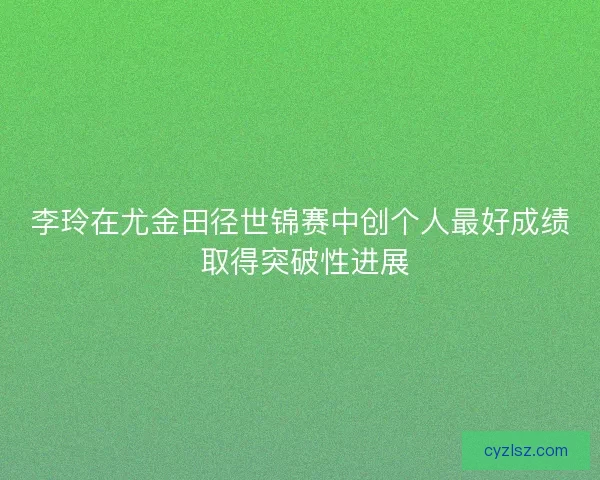 李玲在尤金田径世锦赛中创个人最好成绩 取得突破性进展