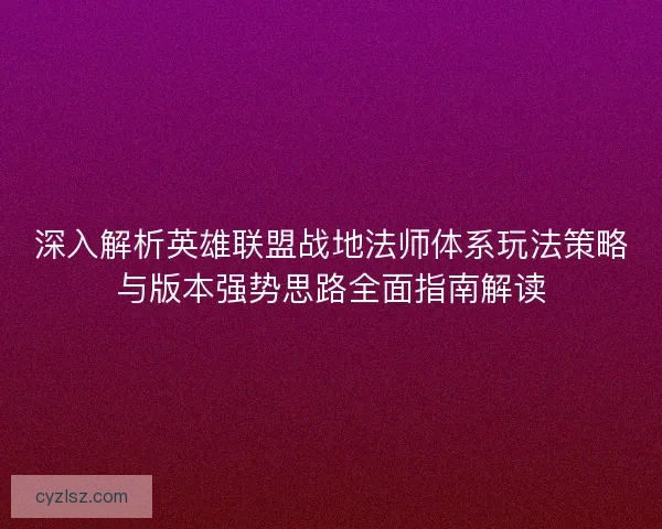 深入解析英雄联盟战地法师体系玩法策略与版本强势思路全面指南解读