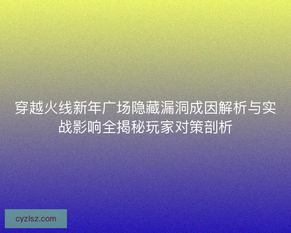 穿越火线新年广场隐藏漏洞成因解析与实战影响全揭秘玩家对策剖析