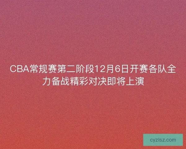 CBA常规赛第二阶段12月6日开赛各队全力备战精彩对决即将上演