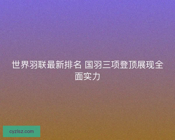 世界羽联最新排名 国羽三项登顶展现全面实力