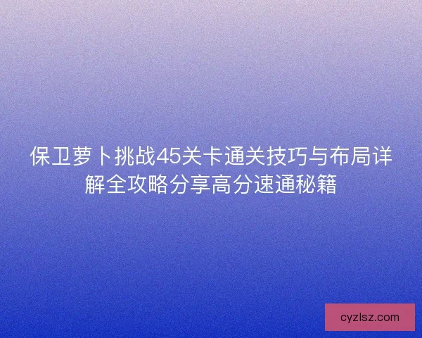保卫萝卜挑战45关卡通关技巧与布局详解全攻略分享高分速通秘籍