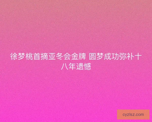 徐梦桃首摘亚冬会金牌 圆梦成功弥补十八年遗憾