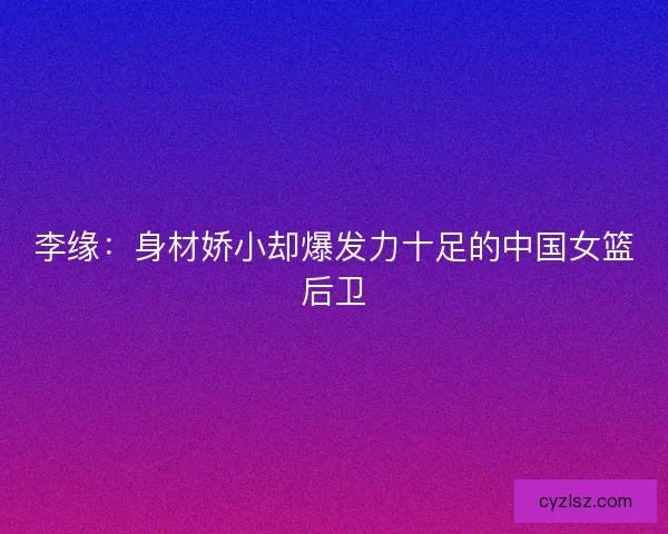 李缘：身材娇小却爆发力十足的中国女篮后卫