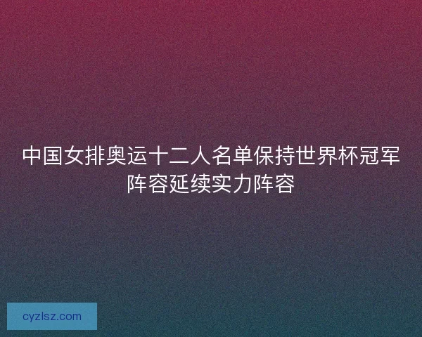 中国女排奥运十二人名单保持世界杯冠军阵容延续实力阵容 中国女排奥运十二人名单保持世界杯冠军阵容延续实力阵容