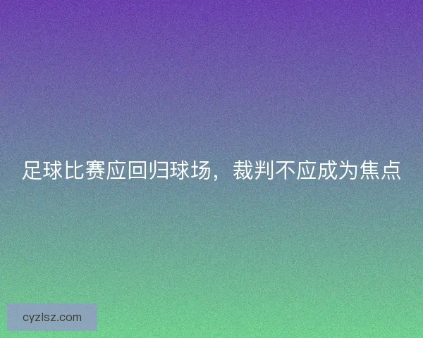 足球比赛应回归球场,裁判不应成为焦点 足球比赛应回归球场,裁判不应成为焦点