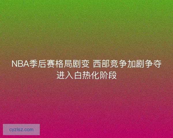 NBA季后赛格局剧变 西部竞争加剧争夺进入白热化阶段
