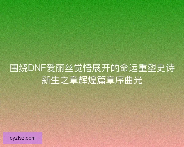 围绕DNF爱丽丝觉悟展开的命运重塑史诗新生之章辉煌篇章序曲光
