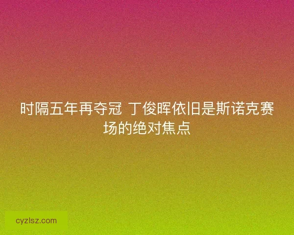 时隔五年再夺冠 丁俊晖依旧是斯诺克赛场的绝对焦点