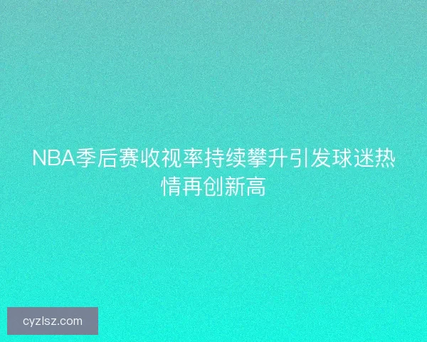 NBA季后赛收视率持续攀升引发球迷热情再创新高