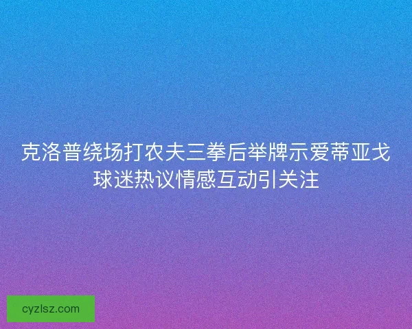 克洛普绕场打农夫三拳后举牌示爱蒂亚戈球迷热议情感互动引关注 克洛普绕场打农夫三拳后举牌示爱蒂亚戈球迷热议情感互动引关注