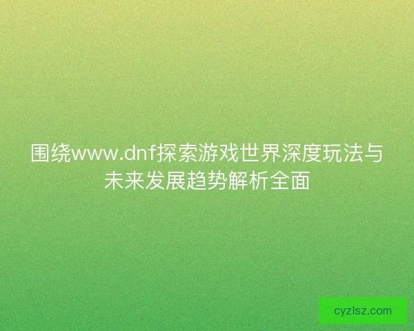 围绕www.dnf探索游戏世界深度玩法与未来发展趋势解析全面