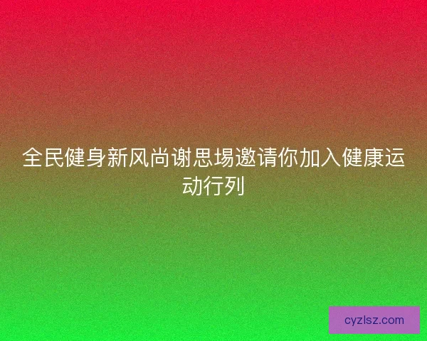 全民健身新风尚谢思埸邀请你加入健康运动行列 全民健身新风尚谢思埸邀请你加入健康运动行列