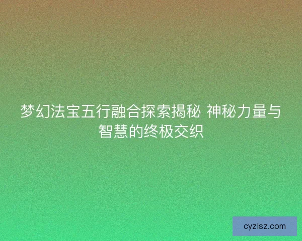 梦幻法宝五行融合探索揭秘 神秘力量与智慧的终极交织 梦幻法宝五行融合探索揭秘 神秘力量与智慧的终极交织