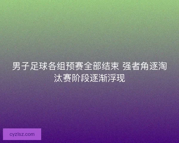 男子足球各组预赛全部结束 强者角逐淘汰赛阶段逐渐浮现 男子足球各组预赛全部结束 强者角逐淘汰赛阶段逐渐浮现