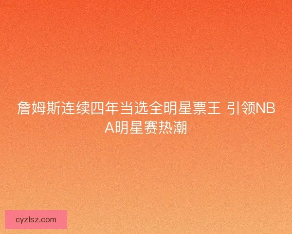 詹姆斯连续四年当选全明星票王 引领NBA明星赛热潮 詹姆斯连续四年当选全明星票王 引领NBA明星赛热潮