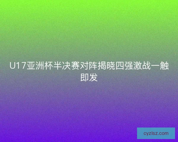 U17亚洲杯半决赛对阵揭晓四强激战一触即发